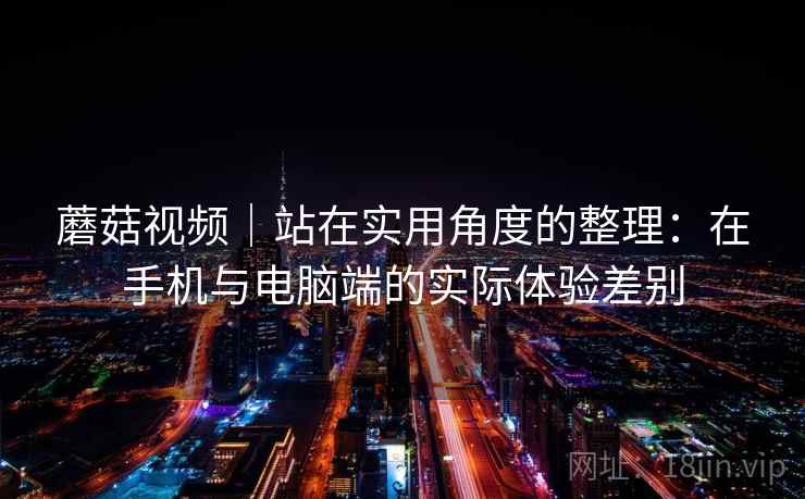 蘑菇视频｜站在实用角度的整理：在手机与电脑端的实际体验差别  第1张