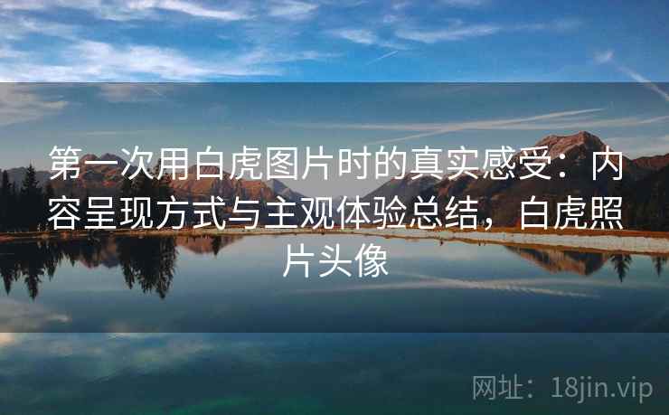 第一次用白虎图片时的真实感受：内容呈现方式与主观体验总结，白虎照片头像  第2张