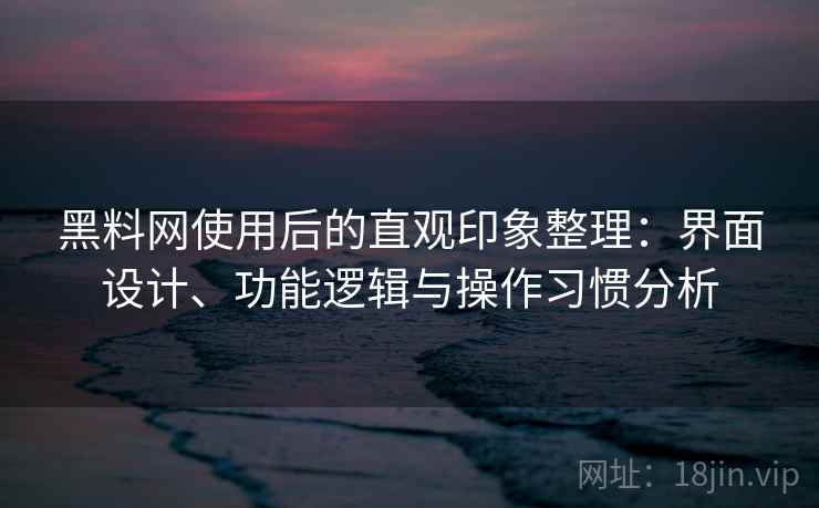 黑料网使用后的直观印象整理：界面设计、功能逻辑与操作习惯分析  第1张