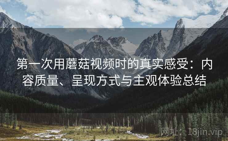 第一次用蘑菇视频时的真实感受：内容质量、呈现方式与主观体验总结  第1张