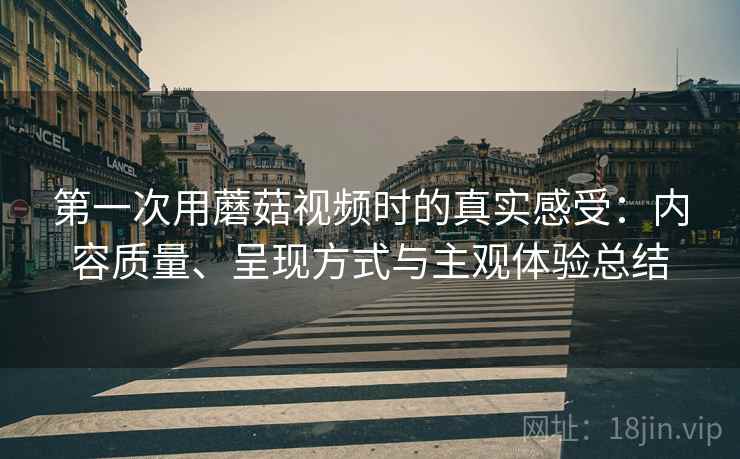 第一次用蘑菇视频时的真实感受：内容质量、呈现方式与主观体验总结  第2张