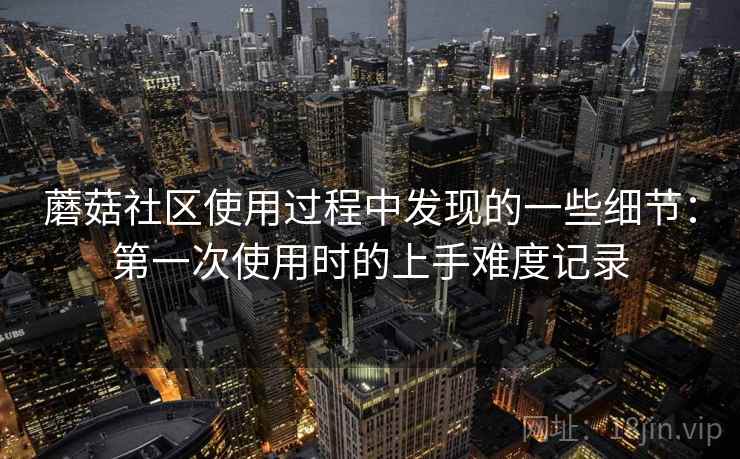 蘑菇社区使用过程中发现的一些细节：第一次使用时的上手难度记录  第1张