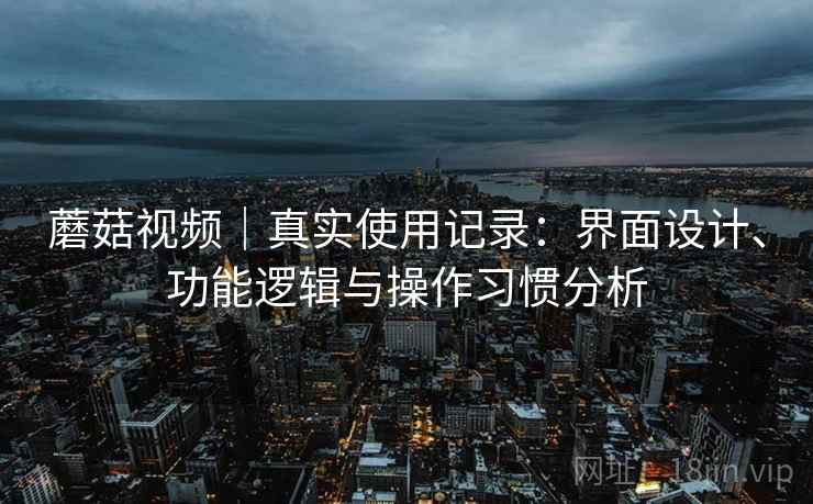 蘑菇视频｜真实使用记录：界面设计、功能逻辑与操作习惯分析  第2张