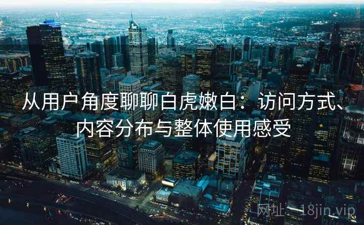 从用户角度聊聊白虎嫩白：访问方式、内容分布与整体使用感受  第2张