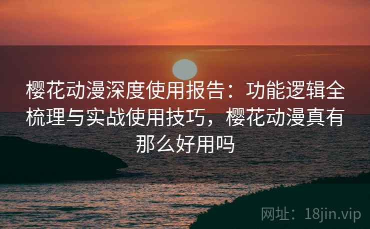 樱花动漫深度使用报告：功能逻辑全梳理与实战使用技巧，樱花动漫真有那么好用吗  第2张