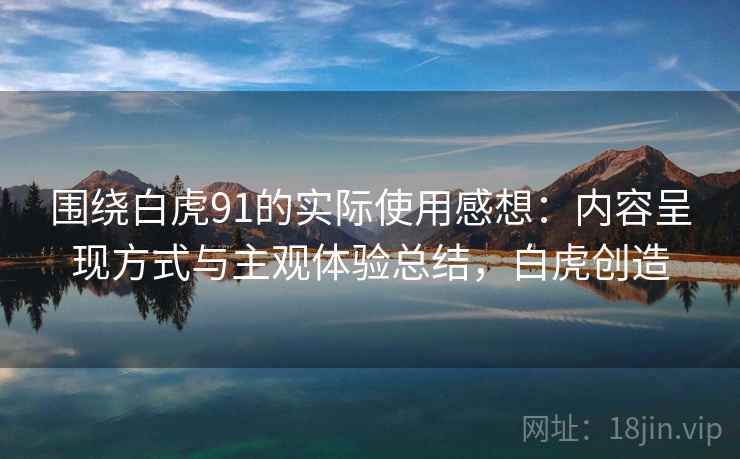 围绕白虎91的实际使用感想：内容呈现方式与主观体验总结，白虎创造  第1张