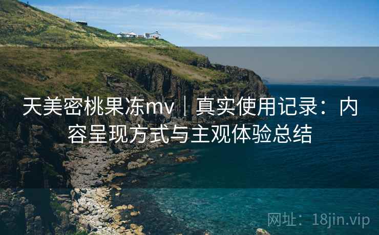 天美密桃果冻mv｜真实使用记录：内容呈现方式与主观体验总结  第1张