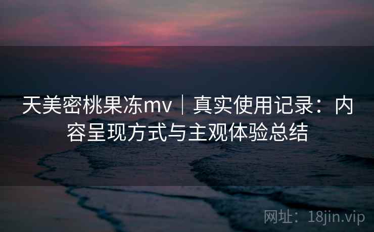 天美密桃果冻mv｜真实使用记录：内容呈现方式与主观体验总结  第2张