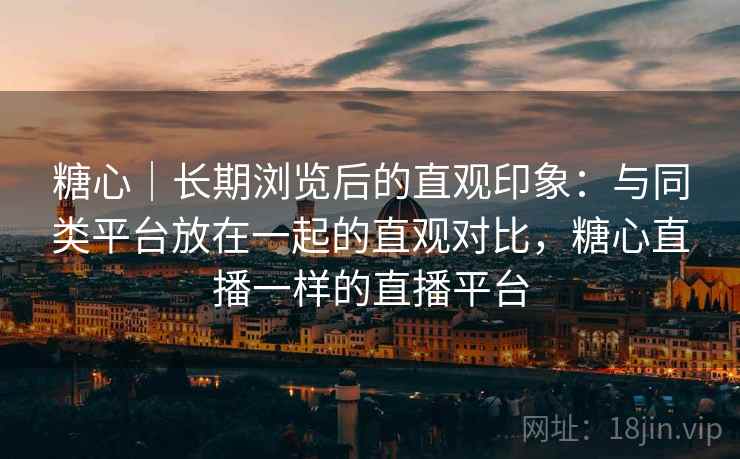 糖心｜长期浏览后的直观印象：与同类平台放在一起的直观对比，糖心直播一样的直播平台  第2张