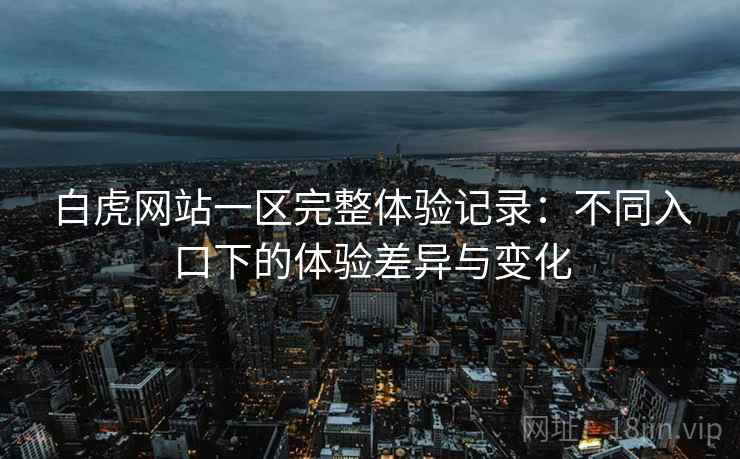 白虎网站一区完整体验记录：不同入口下的体验差异与变化  第2张
