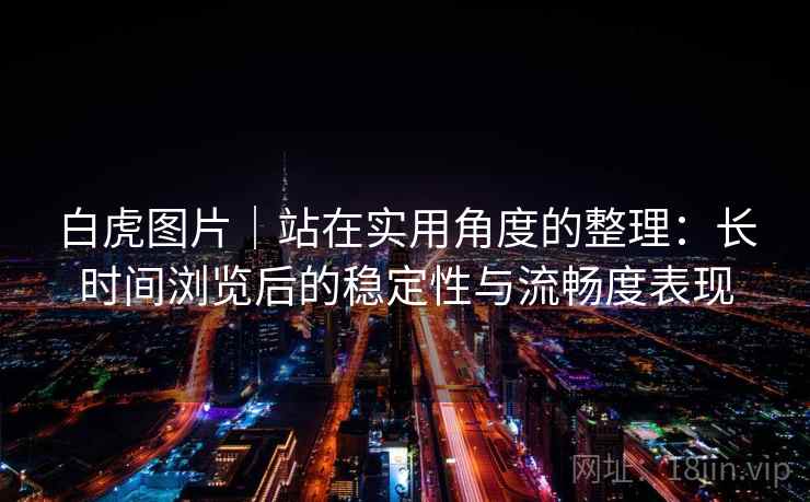 白虎图片｜站在实用角度的整理：长时间浏览后的稳定性与流畅度表现  第1张