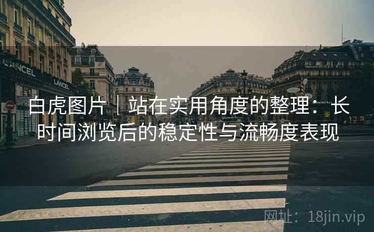 白虎图片｜站在实用角度的整理：长时间浏览后的稳定性与流畅度表现  第2张