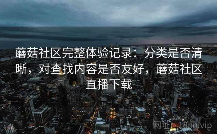 蘑菇社区完整体验记录：分类是否清晰，对查找内容是否友好，蘑菇社区直播下载  第2张