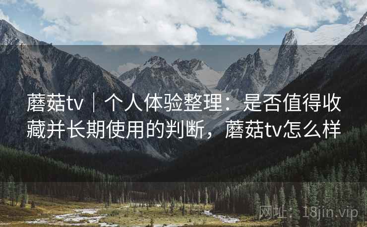 蘑菇tv｜个人体验整理：是否值得收藏并长期使用的判断，蘑菇tv怎么样  第2张