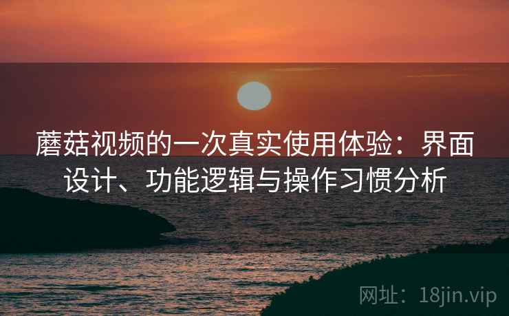 蘑菇视频的一次真实使用体验：界面设计、功能逻辑与操作习惯分析  第1张
