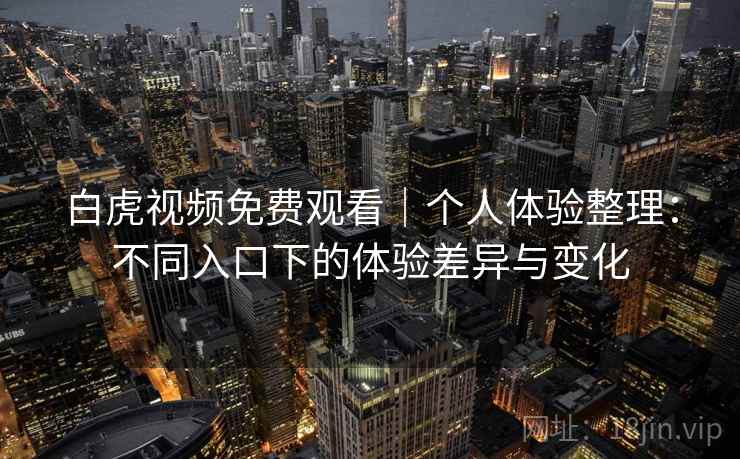白虎视频免费观看｜个人体验整理：不同入口下的体验差异与变化