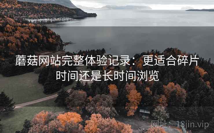 蘑菇网站完整体验记录：更适合碎片时间还是长时间浏览  第2张