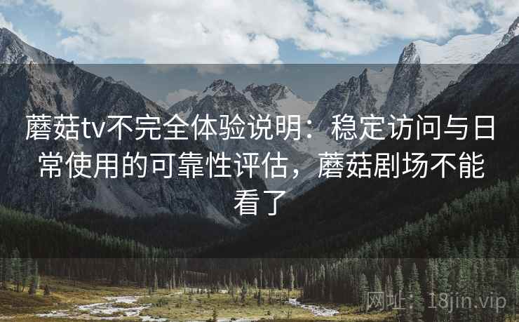 蘑菇tv不完全体验说明：稳定访问与日常使用的可靠性评估，蘑菇剧场不能看了  第1张