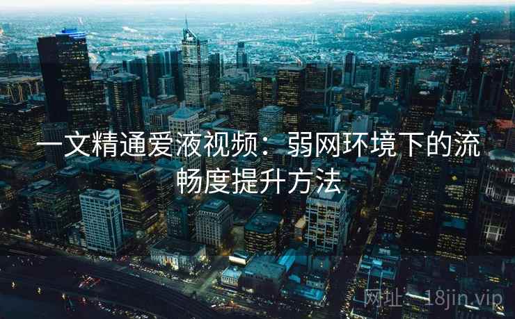 一文精通爱液视频：弱网环境下的流畅度提升方法  第1张