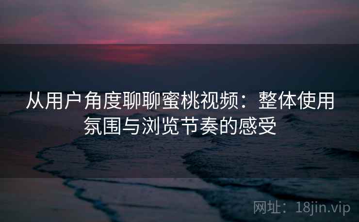 从用户角度聊聊蜜桃视频：整体使用氛围与浏览节奏的感受  第1张