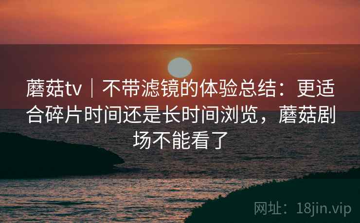 蘑菇tv｜不带滤镜的体验总结：更适合碎片时间还是长时间浏览，蘑菇剧场不能看了  第2张