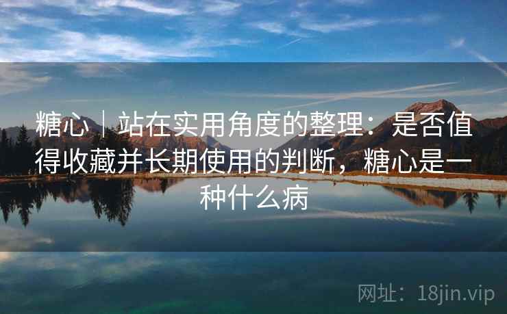 糖心｜站在实用角度的整理：是否值得收藏并长期使用的判断，糖心是一种什么病  第2张