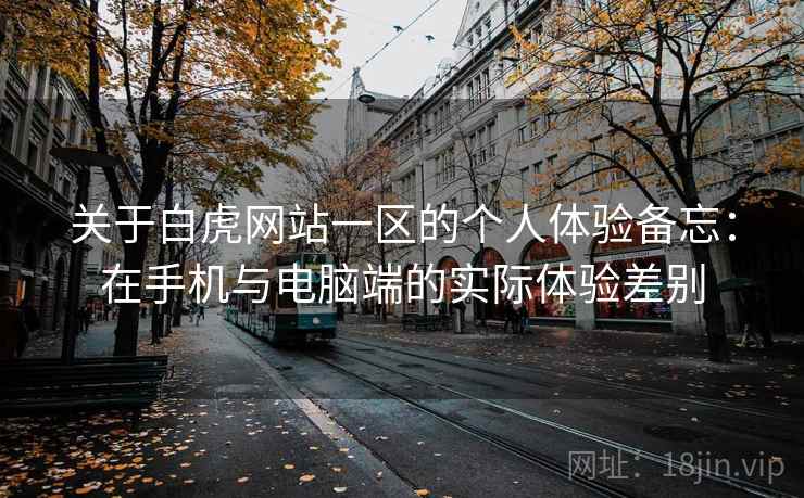 关于白虎网站一区的个人体验备忘：在手机与电脑端的实际体验差别  第2张