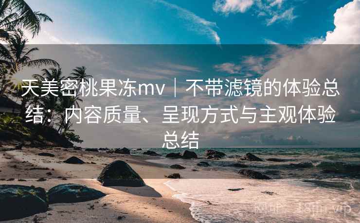 天美密桃果冻mv｜不带滤镜的体验总结：内容质量、呈现方式与主观体验总结  第1张