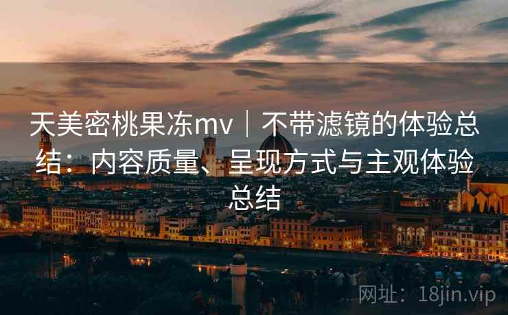 天美密桃果冻mv｜不带滤镜的体验总结：内容质量、呈现方式与主观体验总结  第2张