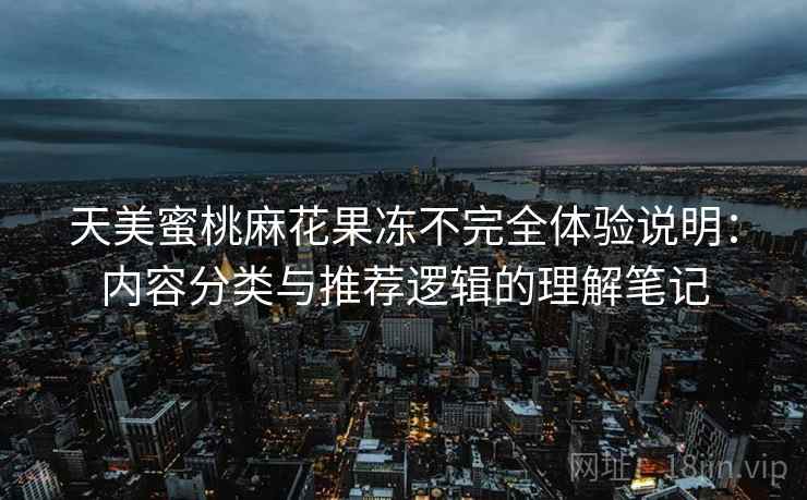 天美蜜桃麻花果冻不完全体验说明:内容分类与推荐逻辑的理解笔记 第2张 天美蜜桃麻花果冻不完全体验说明:内容分类与推荐逻辑的理解笔记 第2张