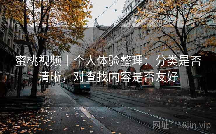 蜜桃视频｜个人体验整理：分类是否清晰，对查找内容是否友好  第1张