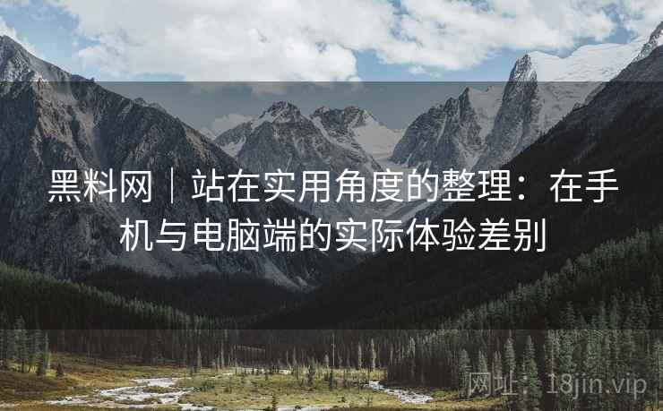 黑料网|站在实用角度的整理:在手机与电脑端的实际体验差别 第1张 黑料网|站在实用角度的整理:在手机与电脑端的实际体验差别 第1张