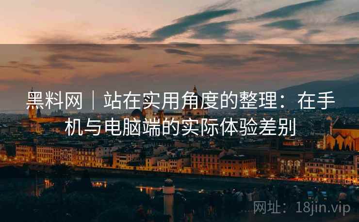 黑料网|站在实用角度的整理:在手机与电脑端的实际体验差别 第2张 黑料网|站在实用角度的整理:在手机与电脑端的实际体验差别 第2张