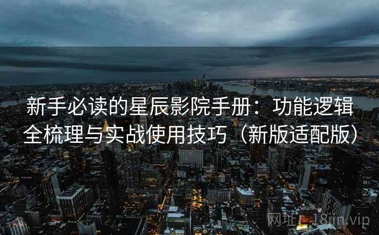 新手必读的星辰影院手册：功能逻辑全梳理与实战使用技巧（新版适配版）  第1张