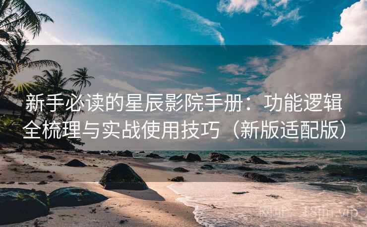 新手必读的星辰影院手册：功能逻辑全梳理与实战使用技巧（新版适配版）  第2张