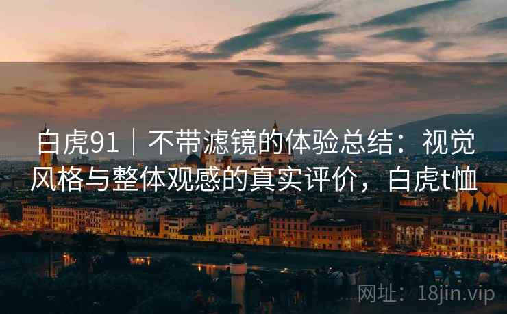 白虎91|不带滤镜的体验总结:视觉风格与整体观感的真实评价,白虎t恤 第1张 白虎91|不带滤镜的体验总结:视觉风格与整体观感的真实评价,白虎t恤 第1张