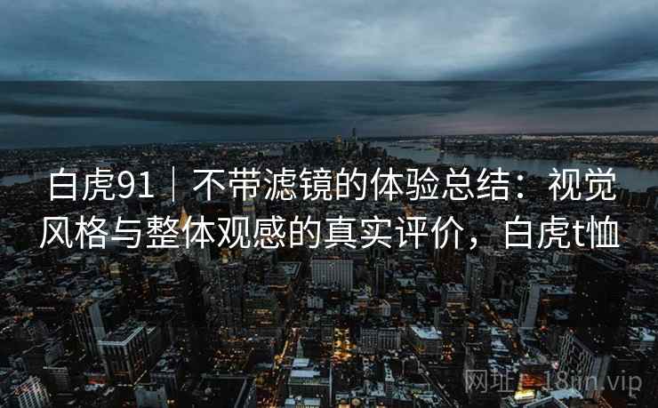 白虎91|不带滤镜的体验总结:视觉风格与整体观感的真实评价,白虎t恤 第2张 白虎91|不带滤镜的体验总结:视觉风格与整体观感的真实评价,白虎t恤 第2张