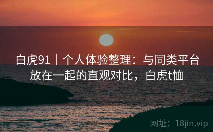 白虎91|个人体验整理:与同类平台放在一起的直观对比,白虎t恤 第1张 白虎91|个人体验整理:与同类平台放在一起的直观对比,白虎t恤 第1张