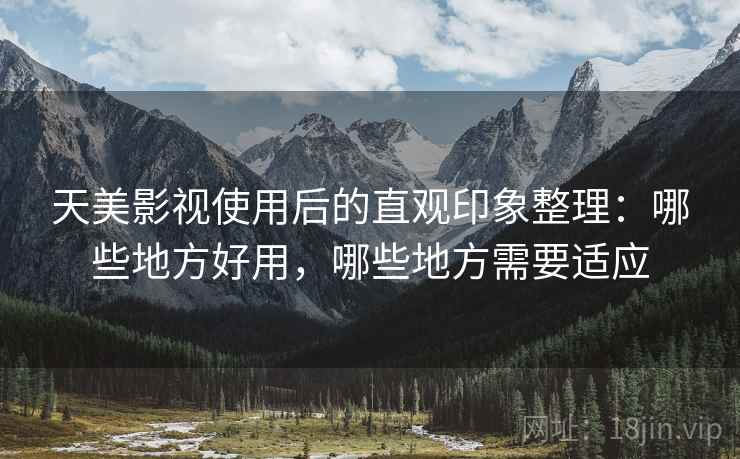 天美影视使用后的直观印象整理：哪些地方好用，哪些地方需要适应  第2张