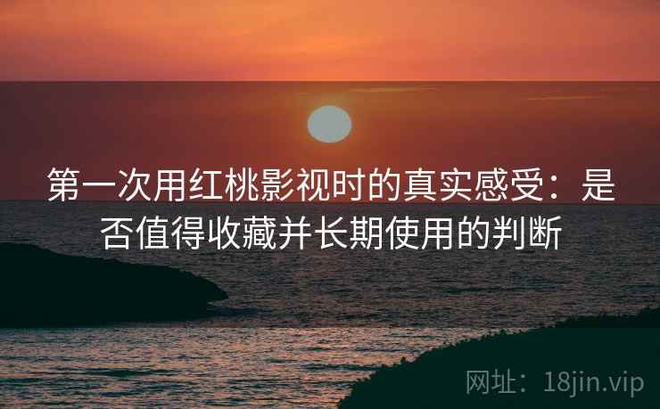 第一次用红桃影视时的真实感受:是否值得收藏并长期使用的判断 第1张 第一次用红桃影视时的真实感受:是否值得收藏并长期使用的判断 第1张