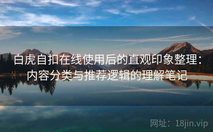 白虎自扣在线使用后的直观印象整理:内容分类与推荐逻辑的理解笔记 第2张 白虎自扣在线使用后的直观印象整理:内容分类与推荐逻辑的理解笔记 第2张