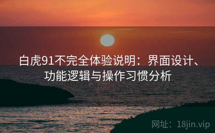 白虎91不完全体验说明:界面设计、功能逻辑与操作习惯分析 第2张 白虎91不完全体验说明:界面设计、功能逻辑与操作习惯分析 第2张