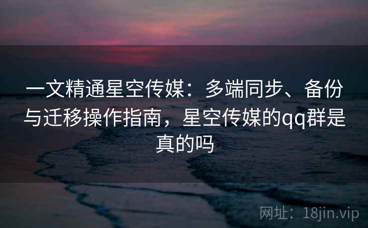 一文精通星空传媒：多端同步、备份与迁移操作指南，星空传媒的qq群是真的吗  第2张
