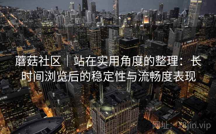 蘑菇社区|站在实用角度的整理:长时间浏览后的稳定性与流畅度表现 第2张 蘑菇社区|站在实用角度的整理:长时间浏览后的稳定性与流畅度表现 第2张