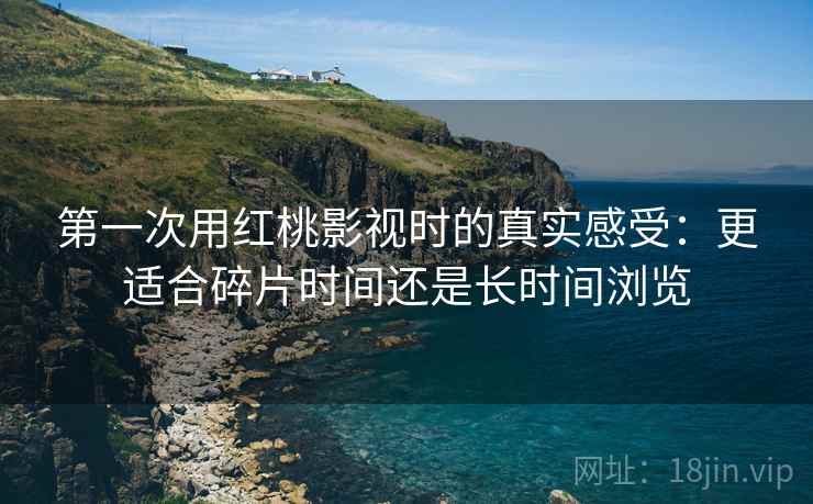 第一次用红桃影视时的真实感受:更适合碎片时间还是长时间浏览 第1张 第一次用红桃影视时的真实感受:更适合碎片时间还是长时间浏览 第1张