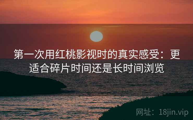 第一次用红桃影视时的真实感受:更适合碎片时间还是长时间浏览 第2张 第一次用红桃影视时的真实感受:更适合碎片时间还是长时间浏览 第2张