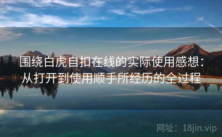 围绕白虎自扣在线的实际使用感想：从打开到使用顺手所经历的全过程  第2张