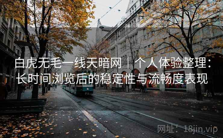 白虎无毛一线天暗网|个人体验整理:长时间浏览后的稳定性与流畅度表现 第1张 白虎无毛一线天暗网|个人体验整理:长时间浏览后的稳定性与流畅度表现 第1张