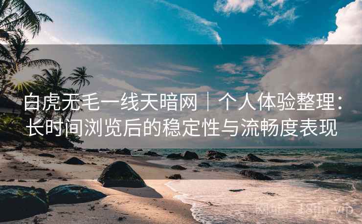 白虎无毛一线天暗网|个人体验整理:长时间浏览后的稳定性与流畅度表现 第2张 白虎无毛一线天暗网|个人体验整理:长时间浏览后的稳定性与流畅度表现 第2张