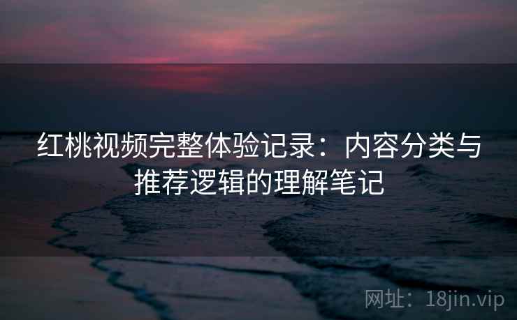红桃视频完整体验记录：内容分类与推荐逻辑的理解笔记  第2张